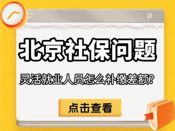 2025年北京社保基数调整后灵活就业人员怎么补缴差额？